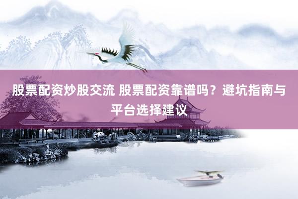 股票配资炒股交流 股票配资靠谱吗？避坑指南与平台选择建议