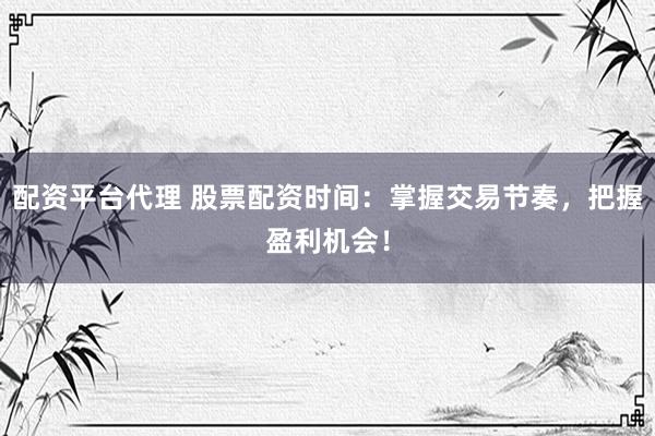 配资平台代理 股票配资时间：掌握交易节奏，把握盈利机会！
