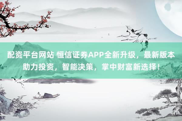 配资平台网站 恒信证券APP全新升级，最新版本助力投资，智能决策，掌中财富新选择！