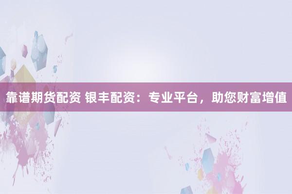 靠谱期货配资 银丰配资：专业平台，助您财富增值