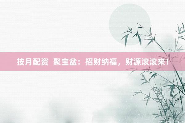 按月配资  聚宝盆：招财纳福，财源滚滚来！