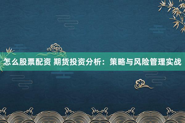怎么股票配资 期货投资分析：策略与风险管理实战