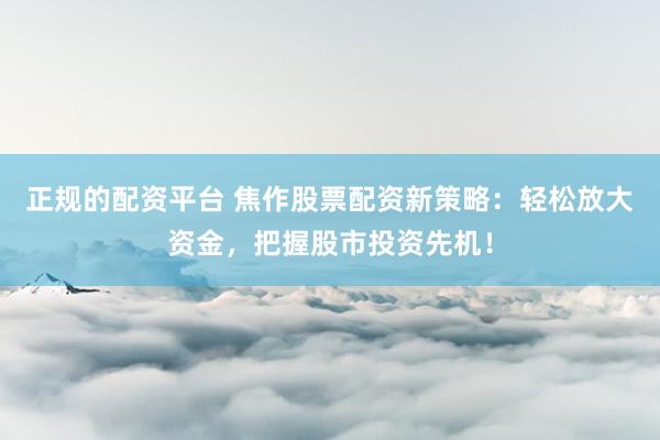 正规的配资平台 焦作股票配资新策略：轻松放大资金，把握股市投资先机！