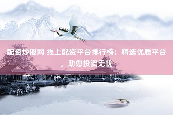 配资炒股网 线上配资平台排行榜：精选优质平台，助您投资无忧