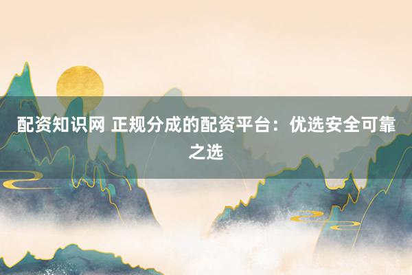 配资知识网 正规分成的配资平台：优选安全可靠之选