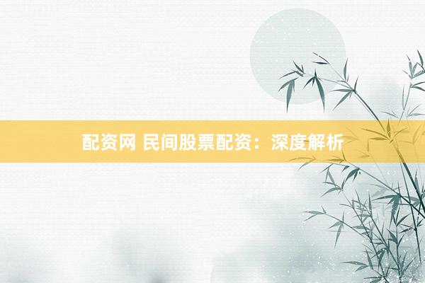 配资网 民间股票配资：深度解析